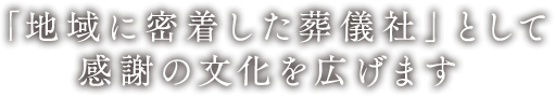 「地域に密着した葬儀社」として感謝の文化を広げます