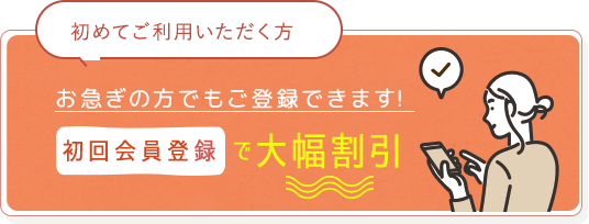 初回会員登録で大幅割引 お急ぎの方でもご登録出来ます！ (初めてご利用いただく方へ)