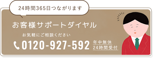 お客様サポートダイヤル 0120-927-592 年中無休24時間受付 お気軽にご相談ください