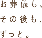 お葬儀も、その後も、ずっと。