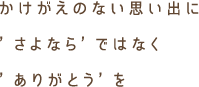 かけがえのない思い出に'さよなら'ではなく'ありがとう'を