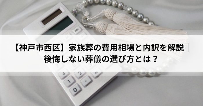 【神戸市西区】家族葬の費用相場と内訳を解説｜後悔しない葬儀の選び方とは？