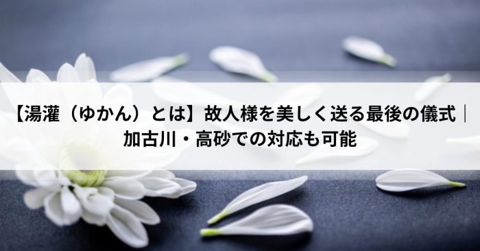 【湯灌（ゆかん）とは】故人様を美しく送る最後の儀式｜加古川・高砂での対応も可能