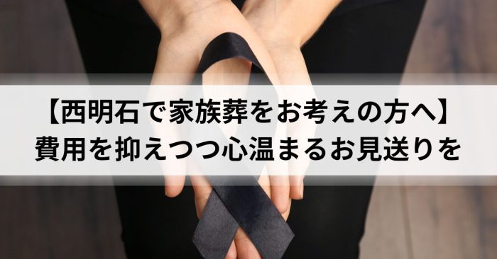 【西明石で家族葬をお考えの方へ】費用を抑えつつ心温まるお見送りを