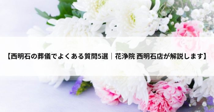 【西明石の葬儀でよくある質問5選｜花浄院 西明石店が解説します】