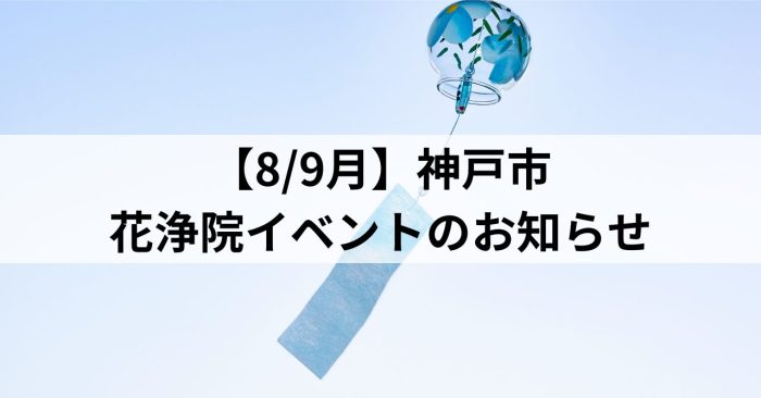【8/9月】神戸市～花浄院イベントのお知らせ～