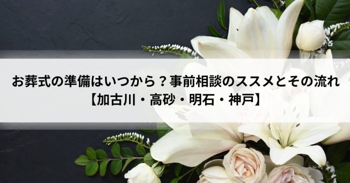 お葬式の準備はいつから？事前相談のススメとその流れ【加古川・高砂・明石・神戸】