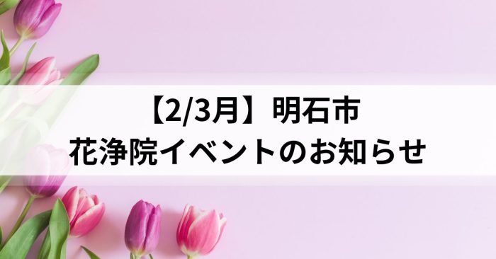 【2/3月】明石市~花浄院イベントのお知らせ~