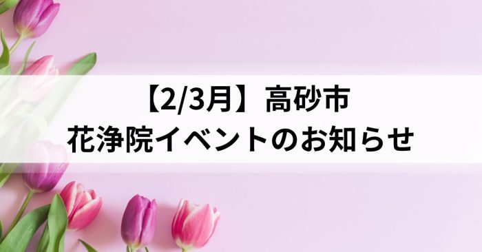 【2/3月】高砂市~花浄院イベントのお知らせ~